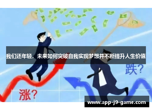 我们还年轻,未来如何突破自我实现梦想并不断提升人生价值 我们还年轻,未来如何突破自我实现梦想并不断提升人生价值