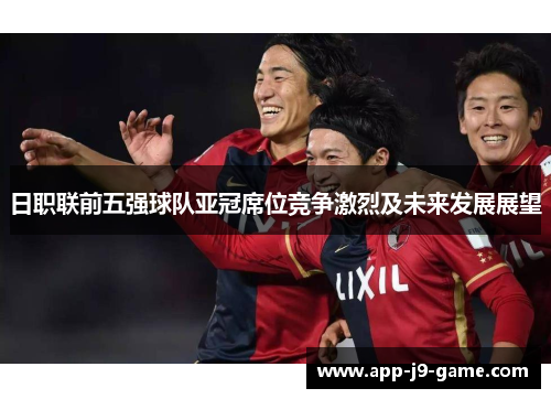 日职联前五强球队亚冠席位竞争激烈及未来发展展望 日职联前五强球队亚冠席位竞争激烈及未来发展展望