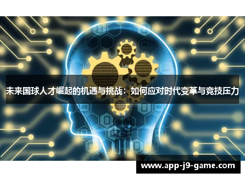 未来国球人才崛起的机遇与挑战:如何应对时代变革与竞技压力 未来国球人才崛起的机遇与挑战:如何应对时代变革与竞技压力
