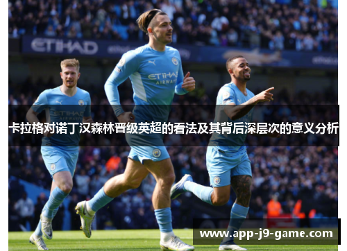卡拉格对诺丁汉森林晋级英超的看法及其背后深层次的意义分析 卡拉格对诺丁汉森林晋级英超的看法及其背后深层次的意义分析