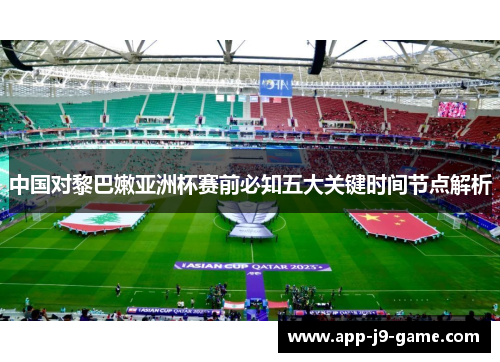 中国对黎巴嫩亚洲杯赛前必知五大关键时间节点解析 中国对黎巴嫩亚洲杯赛前必知五大关键时间节点解析