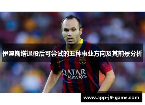 伊涅斯塔退役后可尝试的五种事业方向及其前景分析 伊涅斯塔退役后可尝试的五种事业方向及其前景分析