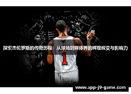 探索杰伦罗斯的传奇历程:从球场到媒体界的辉煌蜕变与影响力 探索杰伦罗斯的传奇历程:从球场到媒体界的辉煌蜕变与影响力