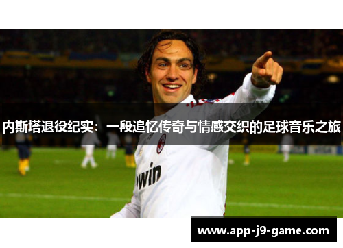 内斯塔退役纪实:一段追忆传奇与情感交织的足球音乐之旅 内斯塔退役纪实:一段追忆传奇与情感交织的足球音乐之旅