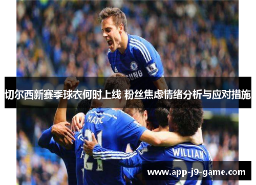 切尔西新赛季球衣何时上线 粉丝焦虑情绪分析与应对措施 切尔西新赛季球衣何时上线 粉丝焦虑情绪分析与应对措施