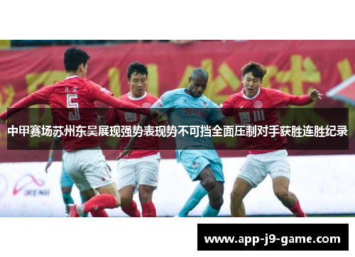 中甲赛场苏州东吴展现强势表现势不可挡全面压制对手获胜连胜纪录 中甲赛场苏州东吴展现强势表现势不可挡全面压制对手获胜连胜纪录