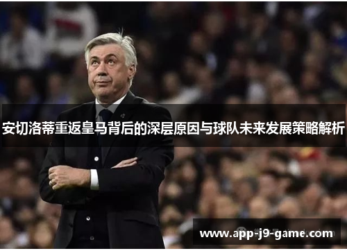 安切洛蒂重返皇马背后的深层原因与球队未来发展策略解析