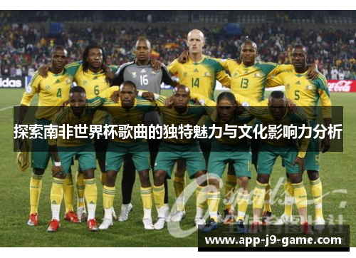 探索南非世界杯歌曲的独特魅力与文化影响力分析 探索南非世界杯歌曲的独特魅力与文化影响力分析