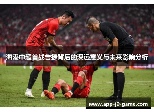 海港中超首战告捷背后的深远意义与未来影响分析 海港中超首战告捷背后的深远意义与未来影响分析