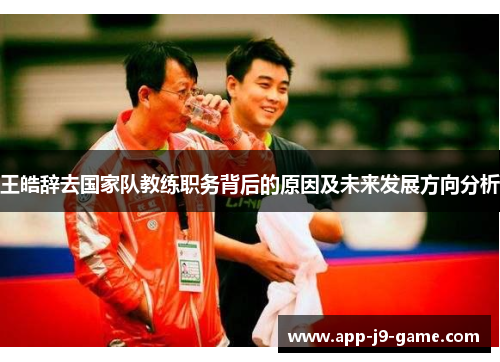 王皓辞去国家队教练职务背后的原因及未来发展方向分析
