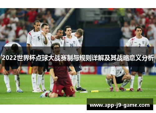 2022世界杯点球大战赛制与规则详解及其战略意义分析 2022世界杯点球大战赛制与规则详解及其战略意义分析