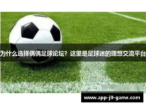 为什么选择偶偶足球论坛?这里是足球迷的理想交流平台 为什么选择偶偶足球论坛?这里是足球迷的理想交流平台