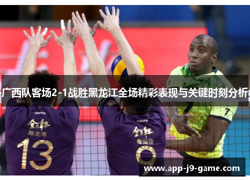 广西队客场2-1战胜黑龙江全场精彩表现与关键时刻分析 广西队客场2-1战胜黑龙江全场精彩表现与关键时刻分析