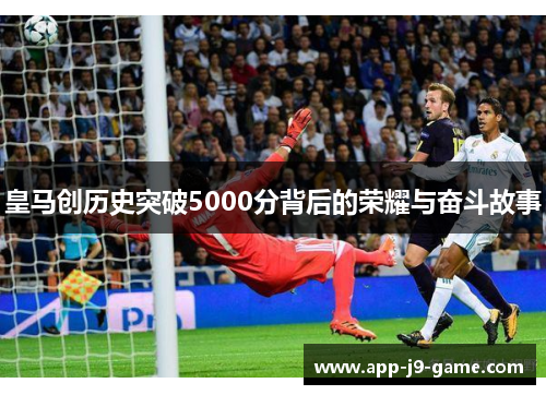 皇马创历史突破5000分背后的荣耀与奋斗故事 皇马创历史突破5000分背后的荣耀与奋斗故事