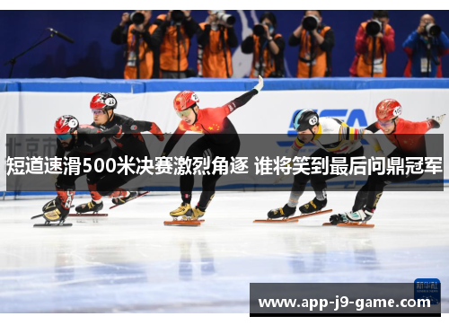 短道速滑500米决赛激烈角逐 谁将笑到最后问鼎冠军 短道速滑500米决赛激烈角逐 谁将笑到最后问鼎冠军
