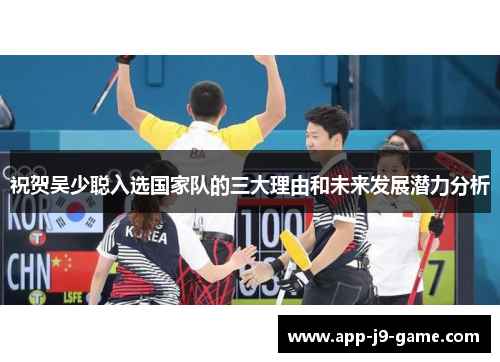 祝贺吴少聪入选国家队的三大理由和未来发展潜力分析 祝贺吴少聪入选国家队的三大理由和未来发展潜力分析