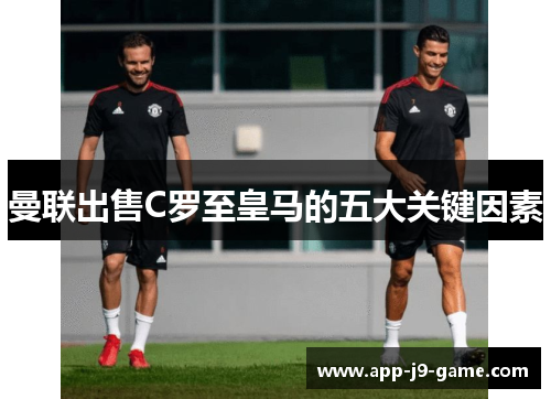 曼联出售C罗至皇马的五大关键因素 曼联出售C罗至皇马的五大关键因素
