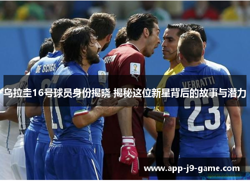 乌拉圭16号球员身份揭晓 揭秘这位新星背后的故事与潜力 乌拉圭16号球员身份揭晓 揭秘这位新星背后的故事与潜力