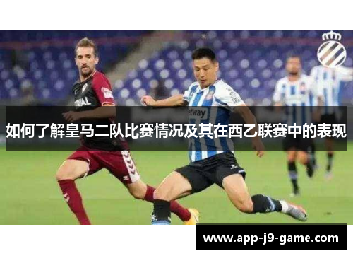 如何了解皇马二队比赛情况及其在西乙联赛中的表现 如何了解皇马二队比赛情况及其在西乙联赛中的表现