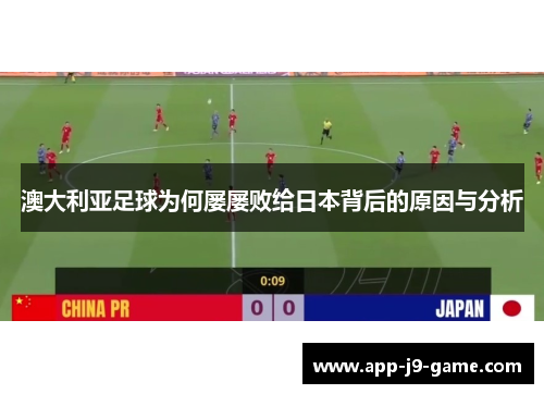 澳大利亚足球为何屡屡败给日本背后的原因与分析 澳大利亚足球为何屡屡败给日本背后的原因与分析