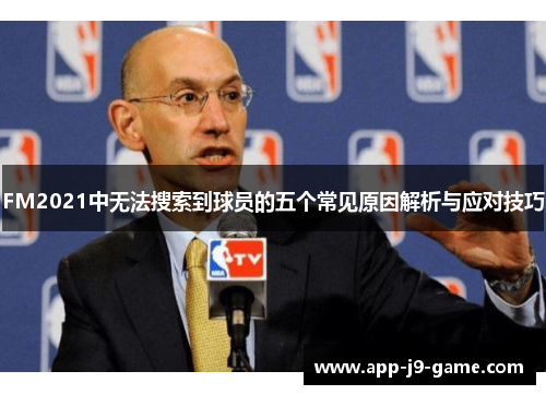 FM2021中无法搜索到球员的五个常见原因解析与应对技巧 FM2021中无法搜索到球员的五个常见原因解析与应对技巧