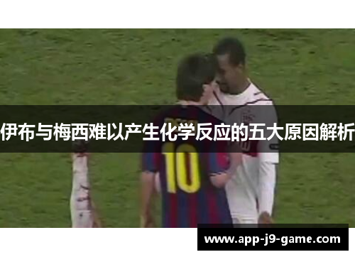 伊布与梅西难以产生化学反应的五大原因解析 伊布与梅西难以产生化学反应的五大原因解析
