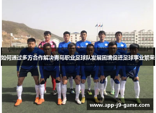如何通过多方合作解决青岛职业足球队发展困境促进足球事业繁荣 如何通过多方合作解决青岛职业足球队发展困境促进足球事业繁荣