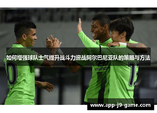 如何增强球队士气提升战斗力迎战阿尔巴尼亚队的策略与方法 如何增强球队士气提升战斗力迎战阿尔巴尼亚队的策略与方法