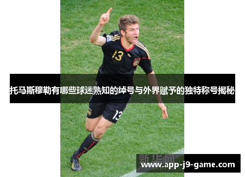 托马斯穆勒有哪些球迷熟知的绰号与外界赋予的独特称号揭秘