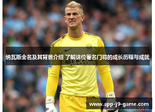 纳瓦斯全名及其背景介绍 了解这位著名门将的成长历程与成就