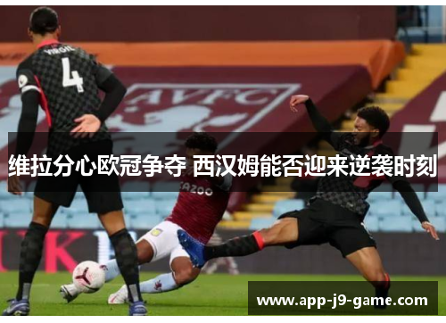 维拉分心欧冠争夺 西汉姆能否迎来逆袭时刻 维拉分心欧冠争夺 西汉姆能否迎来逆袭时刻
