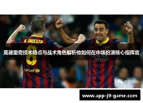 莫德里奇技术特点与战术角色解析他如何在中场扮演核心指挥官 莫德里奇技术特点与战术角色解析他如何在中场扮演核心指挥官
