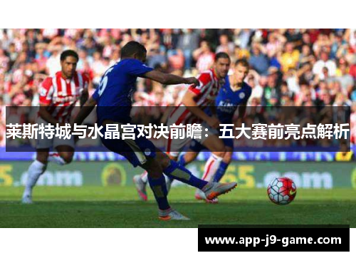 莱斯特城与水晶宫对决前瞻:五大赛前亮点解析 莱斯特城与水晶宫对决前瞻:五大赛前亮点解析