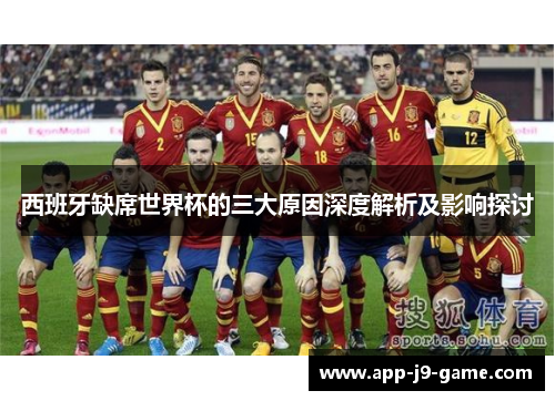 西班牙缺席世界杯的三大原因深度解析及影响探讨 西班牙缺席世界杯的三大原因深度解析及影响探讨