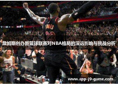 詹姆斯创办新篮球联赛对NBA格局的深远影响与挑战分析