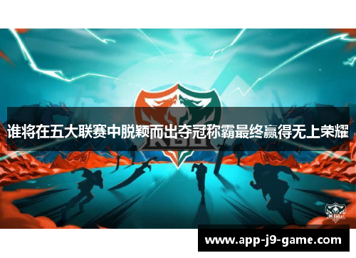 谁将在五大联赛中脱颖而出夺冠称霸最终赢得无上荣耀 谁将在五大联赛中脱颖而出夺冠称霸最终赢得无上荣耀