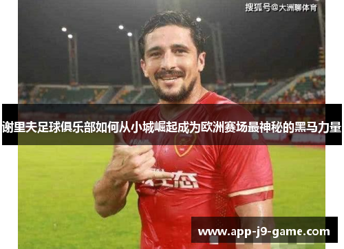 谢里夫足球俱乐部如何从小城崛起成为欧洲赛场最神秘的黑马力量 谢里夫足球俱乐部如何从小城崛起成为欧洲赛场最神秘的黑马力量