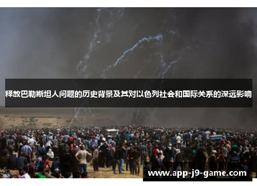 释放巴勒斯坦人问题的历史背景及其对以色列社会和国际关系的深远影响 释放巴勒斯坦人问题的历史背景及其对以色列社会和国际关系的深远影响