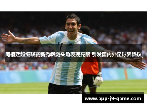 阿根廷超级联赛新秀崭露头角表现亮眼 引发国内外足球界热议