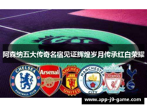 阿森纳五大传奇名宿见证辉煌岁月传承红白荣耀 阿森纳五大传奇名宿见证辉煌岁月传承红白荣耀
