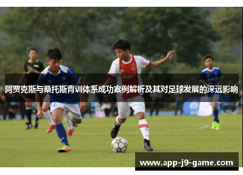 阿贾克斯与桑托斯青训体系成功案例解析及其对足球发展的深远影响 阿贾克斯与桑托斯青训体系成功案例解析及其对足球发展的深远影响