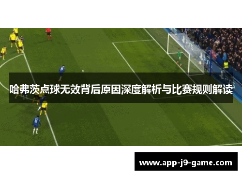 哈弗茨点球无效背后原因深度解析与比赛规则解读 哈弗茨点球无效背后原因深度解析与比赛规则解读