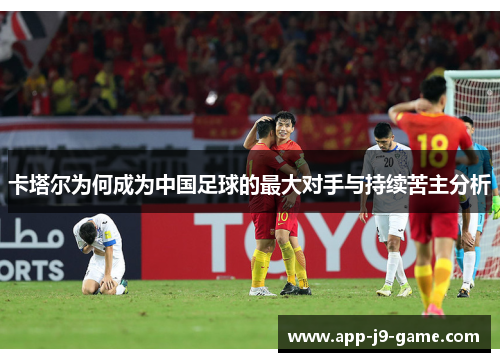 卡塔尔为何成为中国足球的最大对手与持续苦主分析 卡塔尔为何成为中国足球的最大对手与持续苦主分析