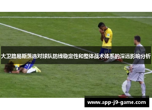 大卫路易斯落选对球队防线稳定性和整体战术体系的深远影响分析 大卫路易斯落选对球队防线稳定性和整体战术体系的深远影响分析
