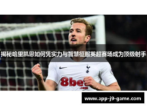 揭秘哈里凯恩如何凭实力与智慧征服英超赛场成为顶级射手 揭秘哈里凯恩如何凭实力与智慧征服英超赛场成为顶级射手