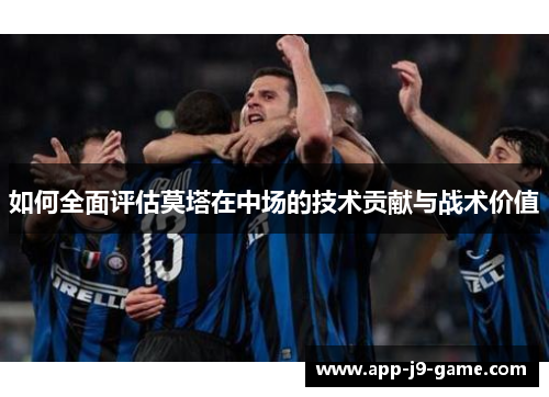 如何全面评估莫塔在中场的技术贡献与战术价值 如何全面评估莫塔在中场的技术贡献与战术价值