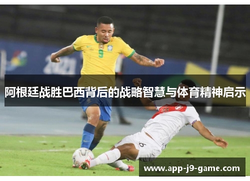 阿根廷战胜巴西背后的战略智慧与体育精神启示 阿根廷战胜巴西背后的战略智慧与体育精神启示