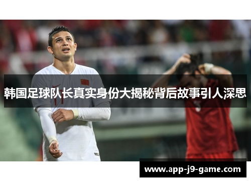 韩国足球队长真实身份大揭秘背后故事引人深思
