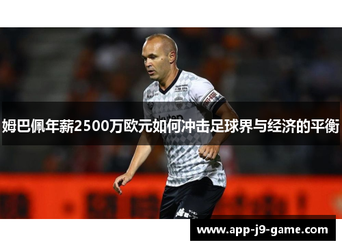 姆巴佩年薪2500万欧元如何冲击足球界与经济的平衡 姆巴佩年薪2500万欧元如何冲击足球界与经济的平衡