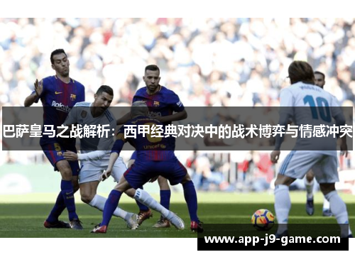 巴萨皇马之战解析：西甲经典对决中的战术博弈与情感冲突